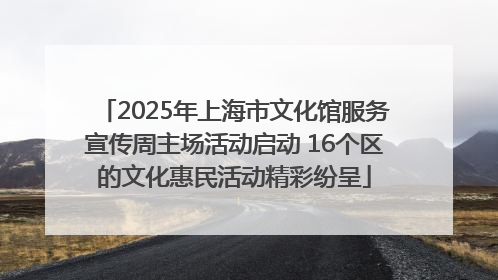 2025年上海市文化馆服务宣传周主场活动启动 16个区的文化惠民活动精彩纷呈