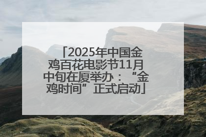 2025年中国金鸡百花电影节11月中旬在厦举办：“金鸡时间”正式启动