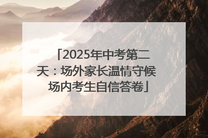 2025年中考第二天：场外家长温情守候 场内考生自信答卷
