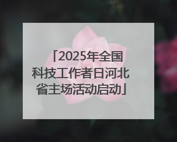 2025年全国科技工作者日河北省主场活动启动