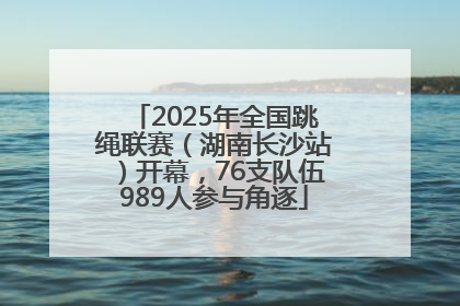 2025年全国跳绳联赛（湖南长沙站）开幕，76支队伍989人参与角逐
