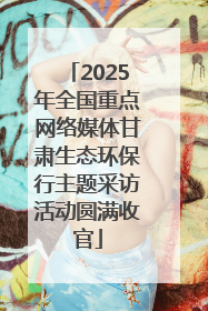 2025年全国重点网络媒体甘肃生态环保行主题采访活动圆满收官