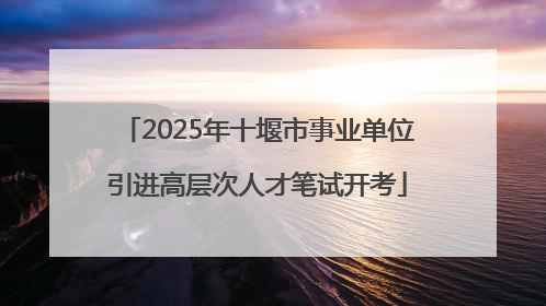 2025年十堰市事业单位引进高层次人才笔试开考