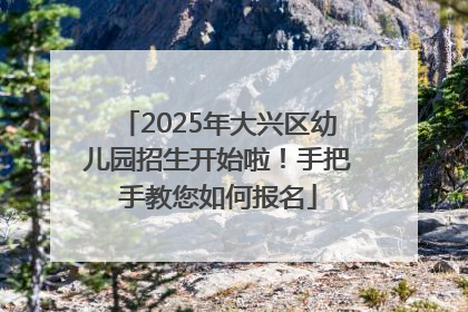 2025年大兴区幼儿园招生开始啦！手把手教您如何报名