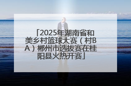 2025年湖南省和美乡村篮球大赛（村BA）郴州市选拔赛在桂阳县火热开赛