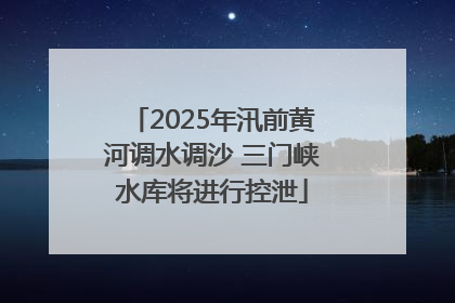 2025年汛前黄河调水调沙 三门峡水库将进行控泄