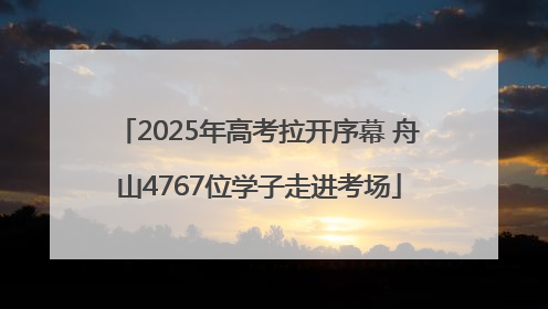 2025年高考拉开序幕 舟山4767位学子走进考场
