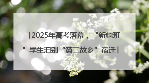 2025年高考落幕，“新疆班”学生泪别“第二故乡”宿迁