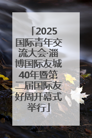 2025国际青年交流大会·淄博国际友城40年暨第二届国际友好周开幕式举行