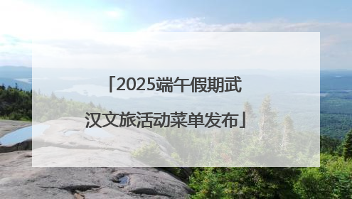 2025端午假期武汉文旅活动菜单发布