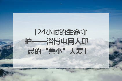 24小时的生命守护——淄博电网人邱晨的“善小”大爱