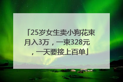 25岁女生卖小狗花束月入3万，一束328元，一天要接上百单
