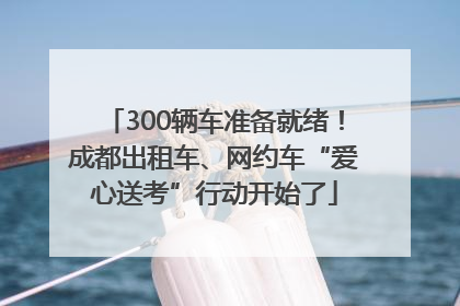 300辆车准备就绪！成都出租车、网约车“爱心送考”行动开始了