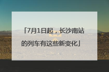 7月1日起，长沙南站的列车有这些新变化