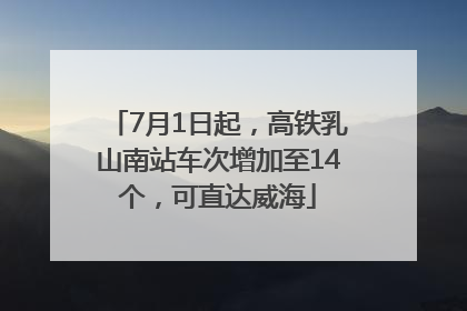 7月1日起，高铁乳山南站车次增加至14个，可直达威海