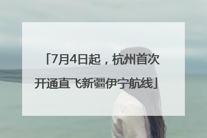 7月4日起，杭州首次开通直飞新疆伊宁航线