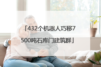 432个机器人巧移7500吨石库门建筑群