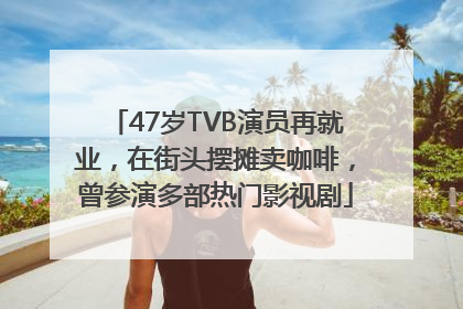 47岁TVB演员再就业，在街头摆摊卖咖啡，曾参演多部热门影视剧