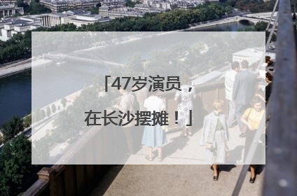 47岁演员，在长沙摆摊！