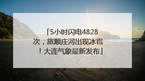 5小时闪电4828次，旅顺庄河出现冰雹！大连气象最新发布