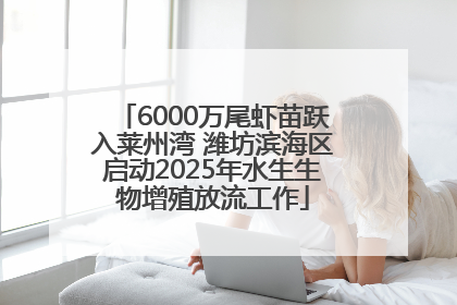 6000万尾虾苗跃入莱州湾 潍坊滨海区启动2025年水生生物增殖放流工作