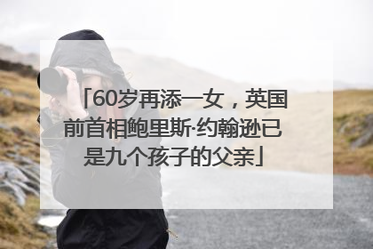60岁再添一女，英国前首相鲍里斯·约翰逊已是九个孩子的父亲