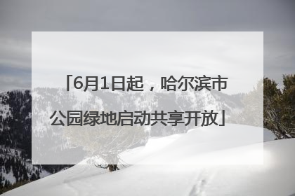 6月1日起，哈尔滨市公园绿地启动共享开放