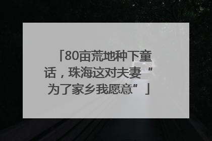 80亩荒地种下童话，珠海这对夫妻“为了家乡我愿意”