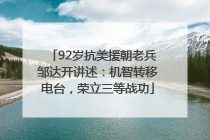 92岁抗美援朝老兵邹达开讲述：机智转移电台，荣立三等战功