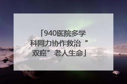 940医院多学科同力协作救治“双癌”老人生命