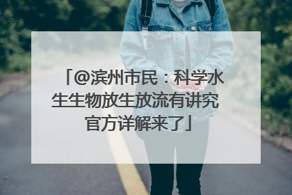 @滨州市民：科学水生生物放生放流有讲究 官方详解来了