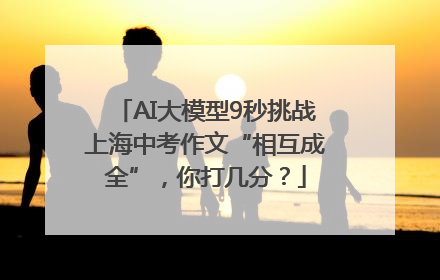 AI大模型9秒挑战上海中考作文“相互成全”，你打几分？