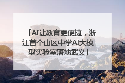 AI让教育更便捷，浙江首个山区中学AI大模型实验室落地武义