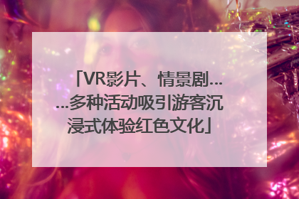 VR影片、情景剧……多种活动吸引游客沉浸式体验红色文化